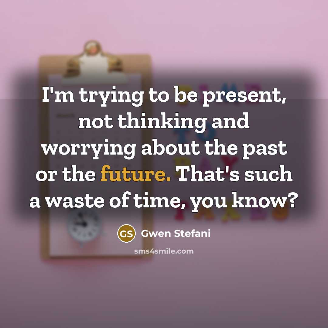 “I'm trying to be present, not thinking and worrying about the past or the future. That's such a waste of time, you know?” quote by Gwen Stefani