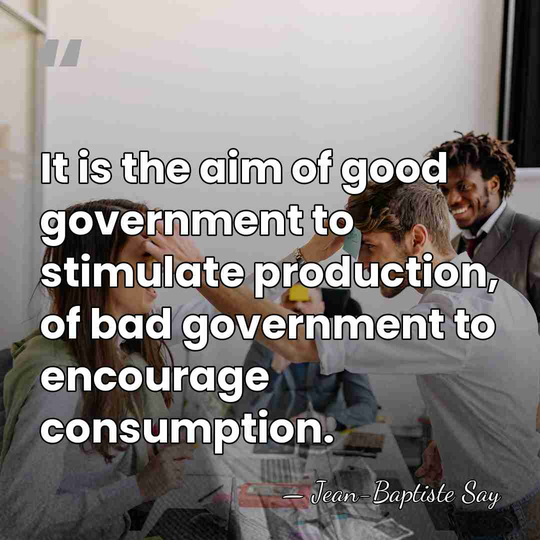 It is the aim of good government to stimulate production, of bad&hellip; - Jean-Baptiste Say