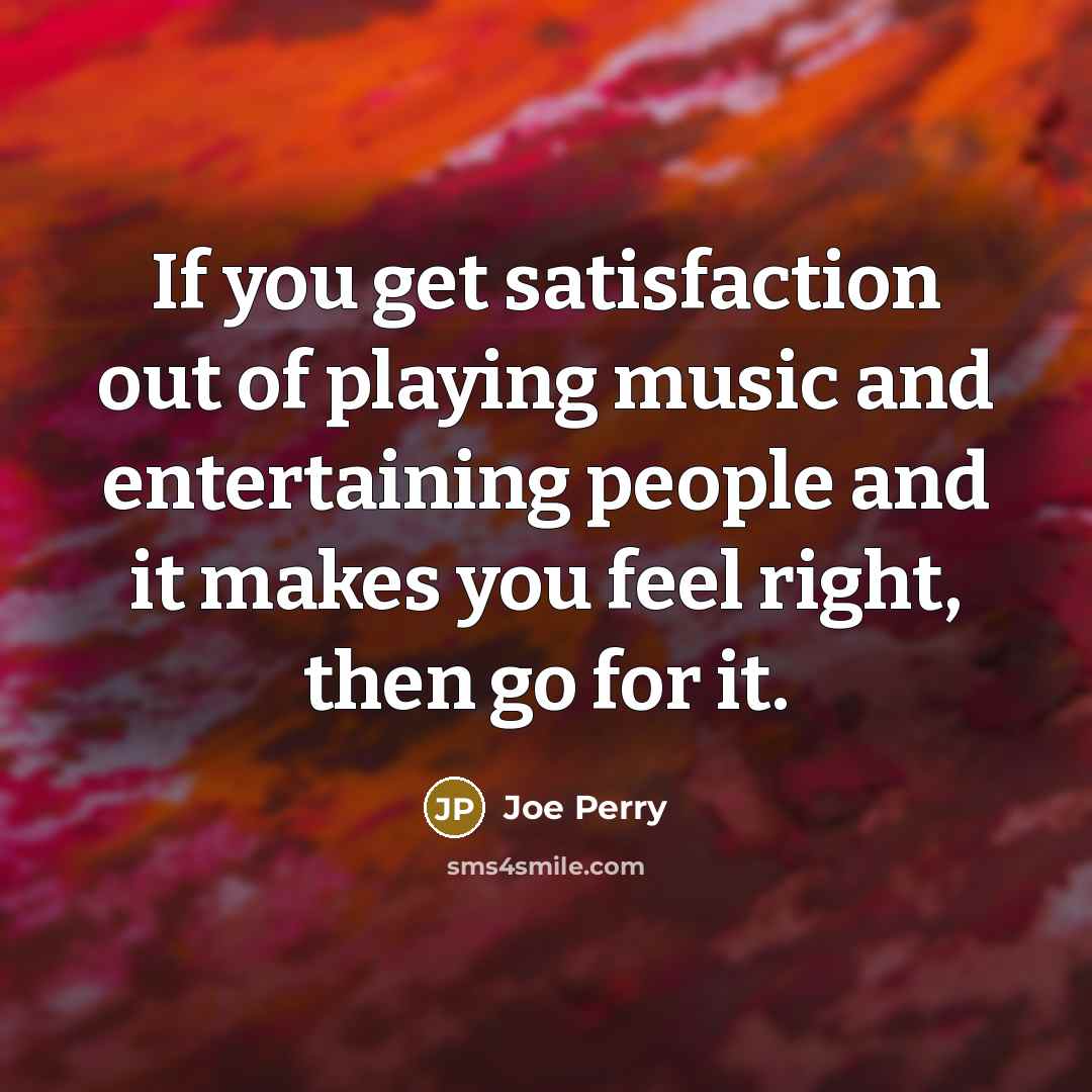“If you get satisfaction out of playing music and entertaining…” quote by Joe Perry