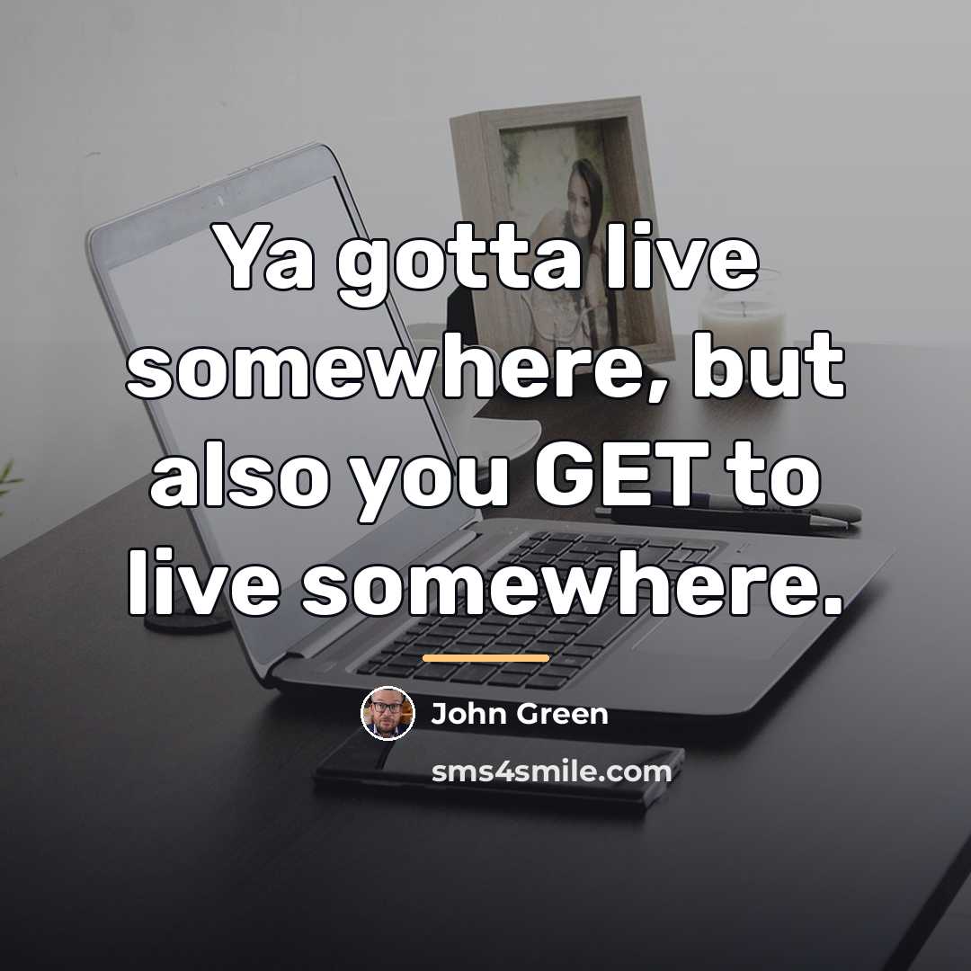 “Ya gotta live somewhere, but also you GET to live…” quote by John Green