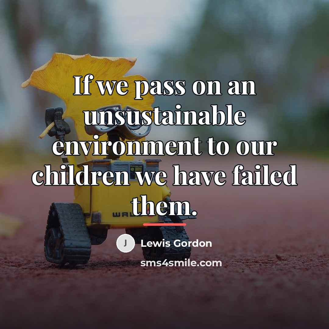 “If we pass on an unsustainable environment to our children…” quote by Lewis Gordon