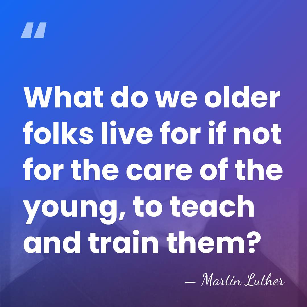 What do we older folks live for if not for the care&hellip; - Martin Luther