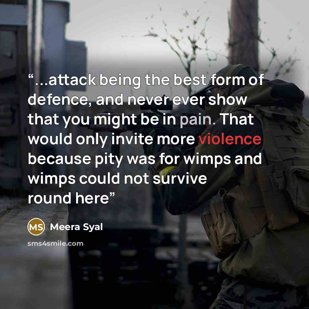 “...attack being the best form of defence, and never ever show that you might be in pain. That would only invite more violence because pity was for wimps and wimps could not survive round here” quote by Meera Syal