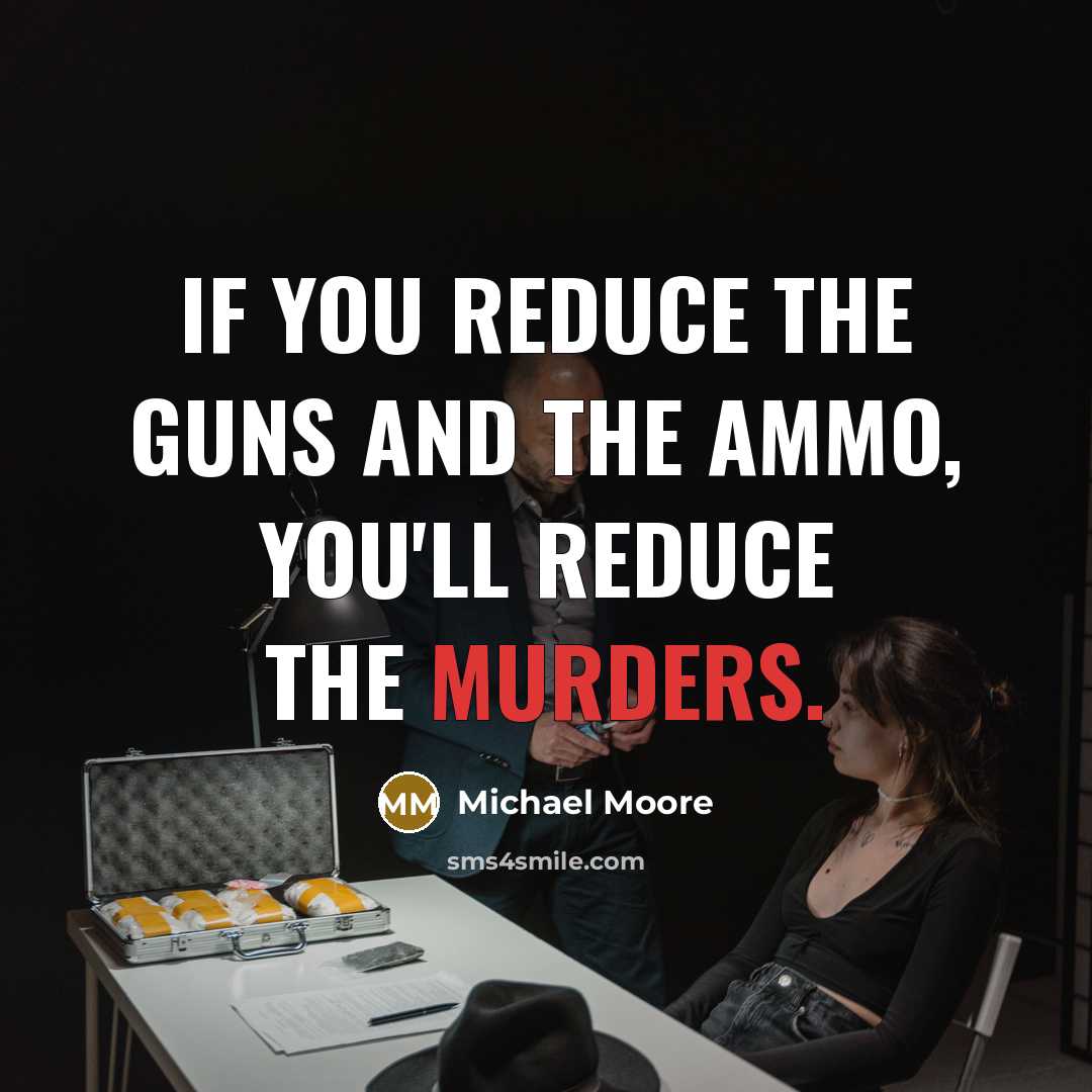 “If you reduce the guns and the ammo, you'll reduce the murders.” quote by Michael Moore
