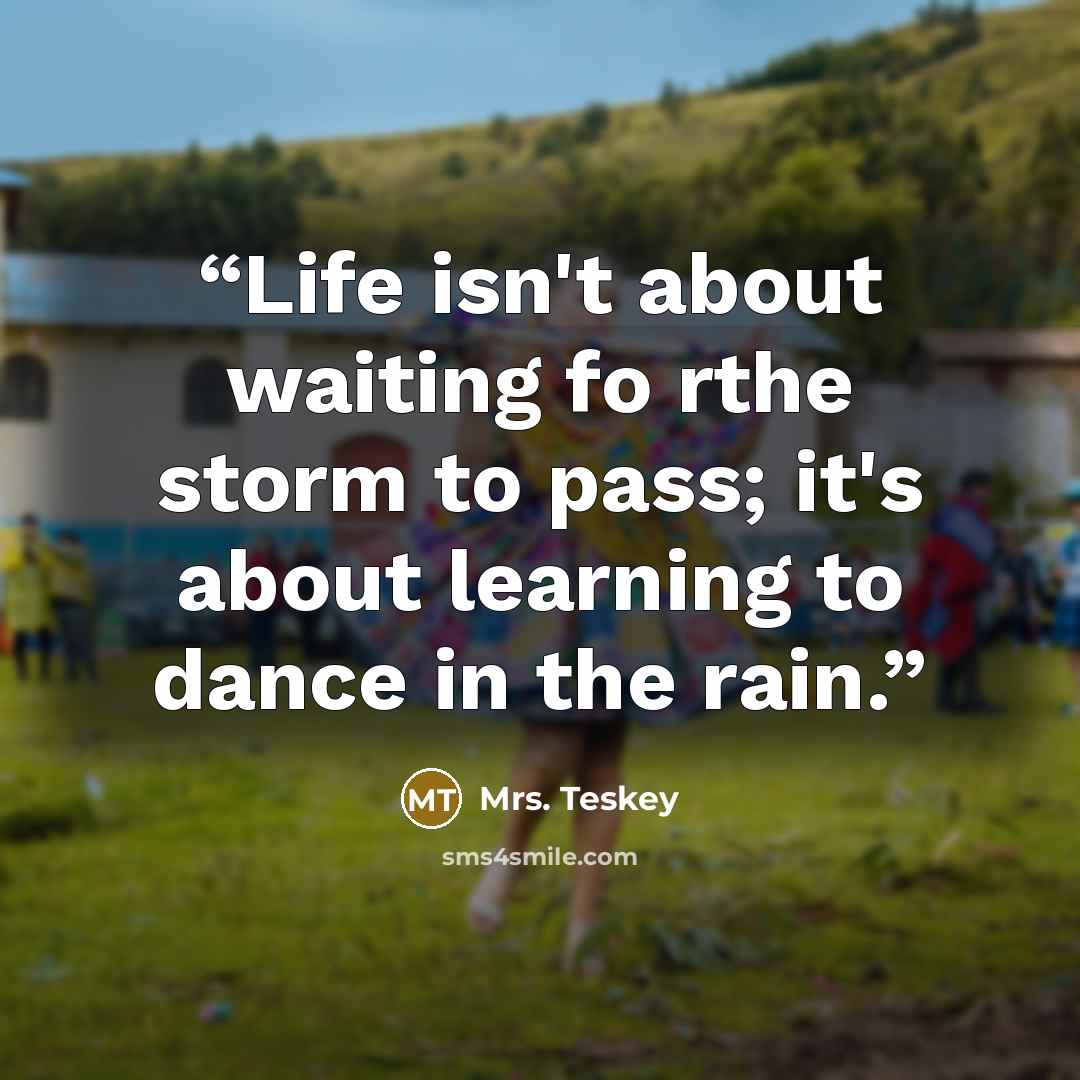“Life isn't about waiting fo rthe storm to pass; it's about learning to dance in the rain.” quote by Mrs. Teskey