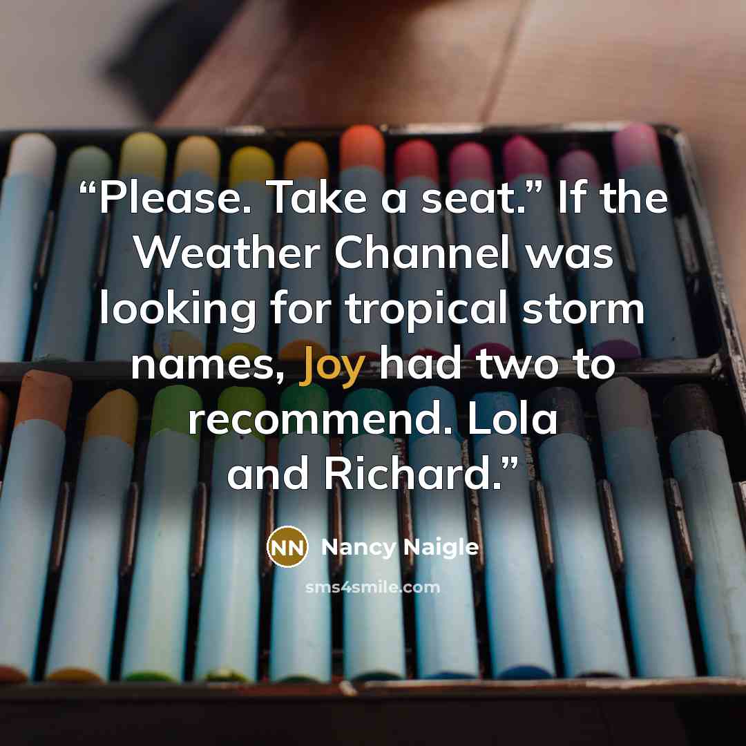 “Please. Take a seat.” If the Weather Channel was looking for tropical storm names, Joy had two to recommend. Lola and Richard.” quote by Nancy Naigle