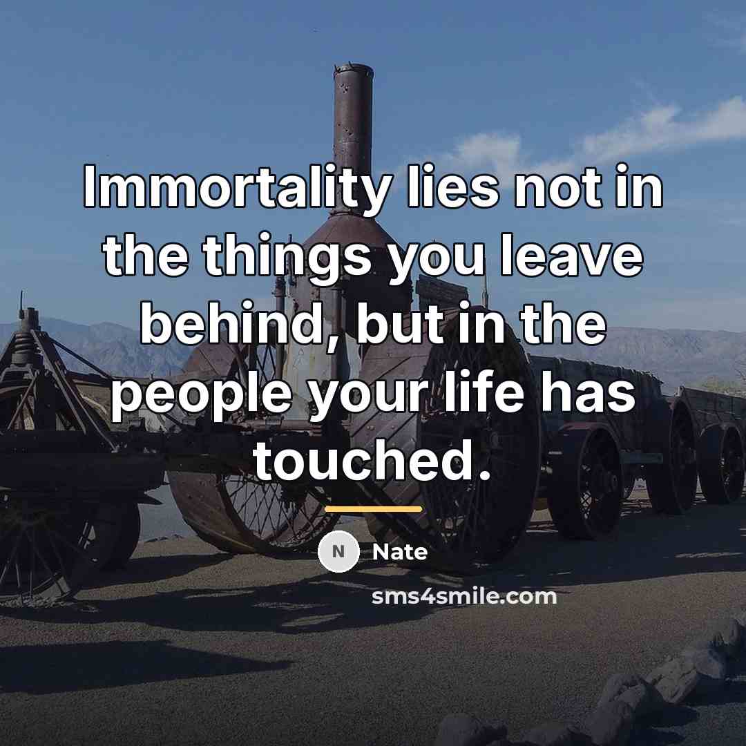 “Immortality lies not in the things you leave behind, but…” quote by Nate