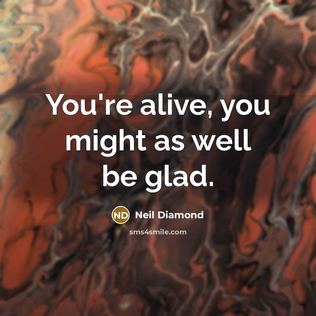 “You're alive, you might as well be glad.…” quote by Neil Diamond