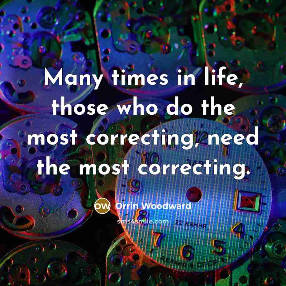 “Many times in life, those who do the most correcting, need the most correcting.” quote by Orrin Woodward