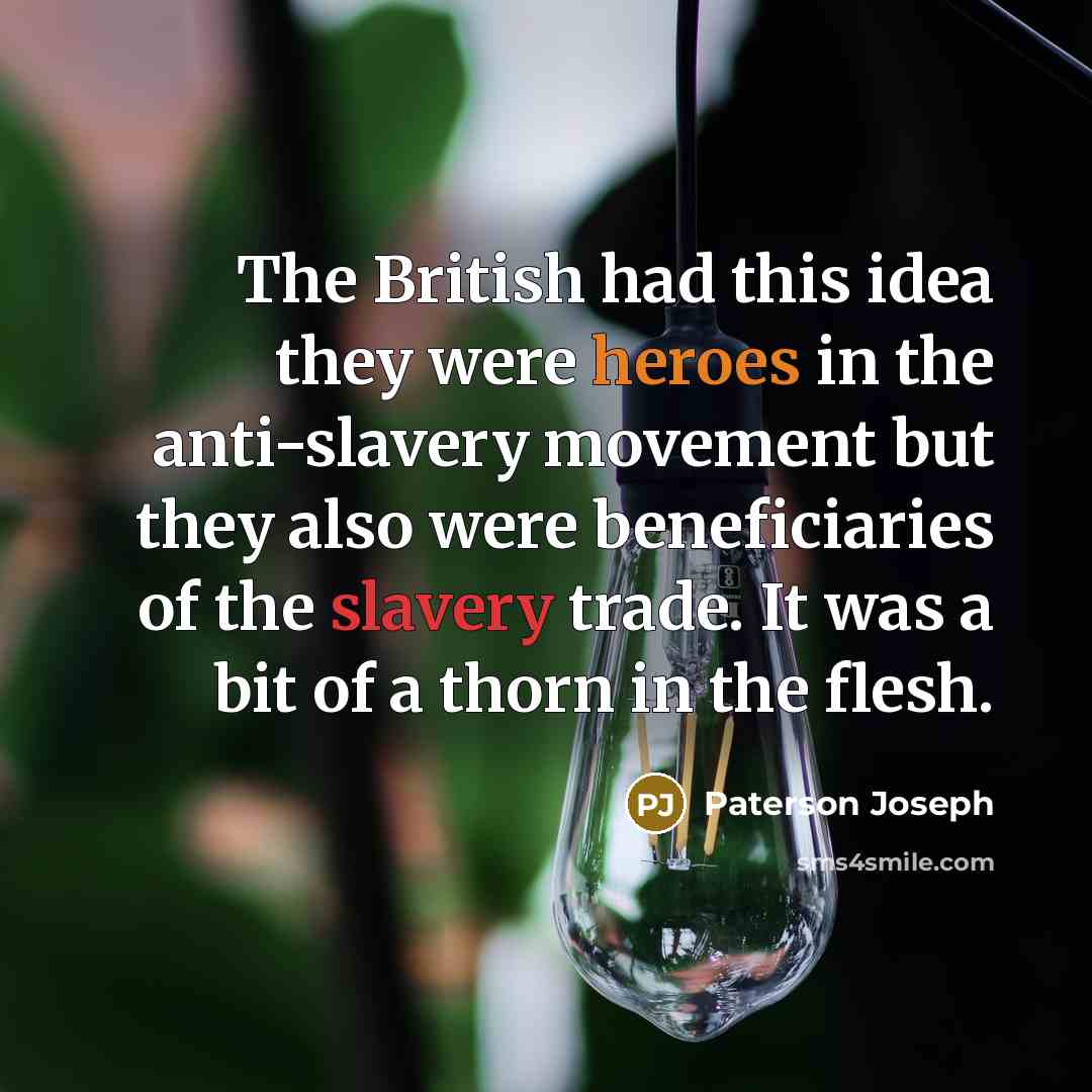 “The British had this idea they were heroes in the anti-slavery movement but they also were beneficiaries of the slavery trade. It was a bit of a thorn in the flesh.” quote by Paterson Joseph