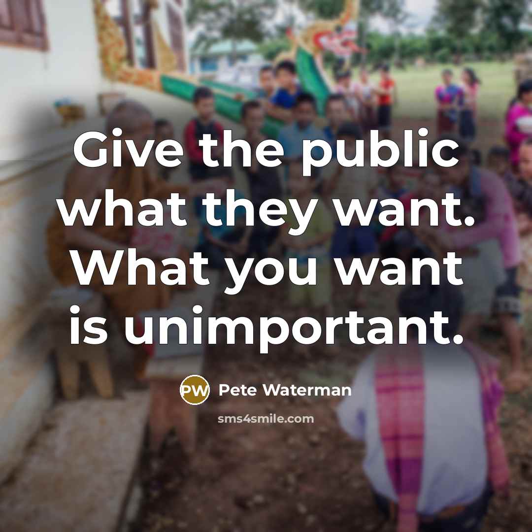 “Give the public what they want. What you want is…” quote by Pete Waterman