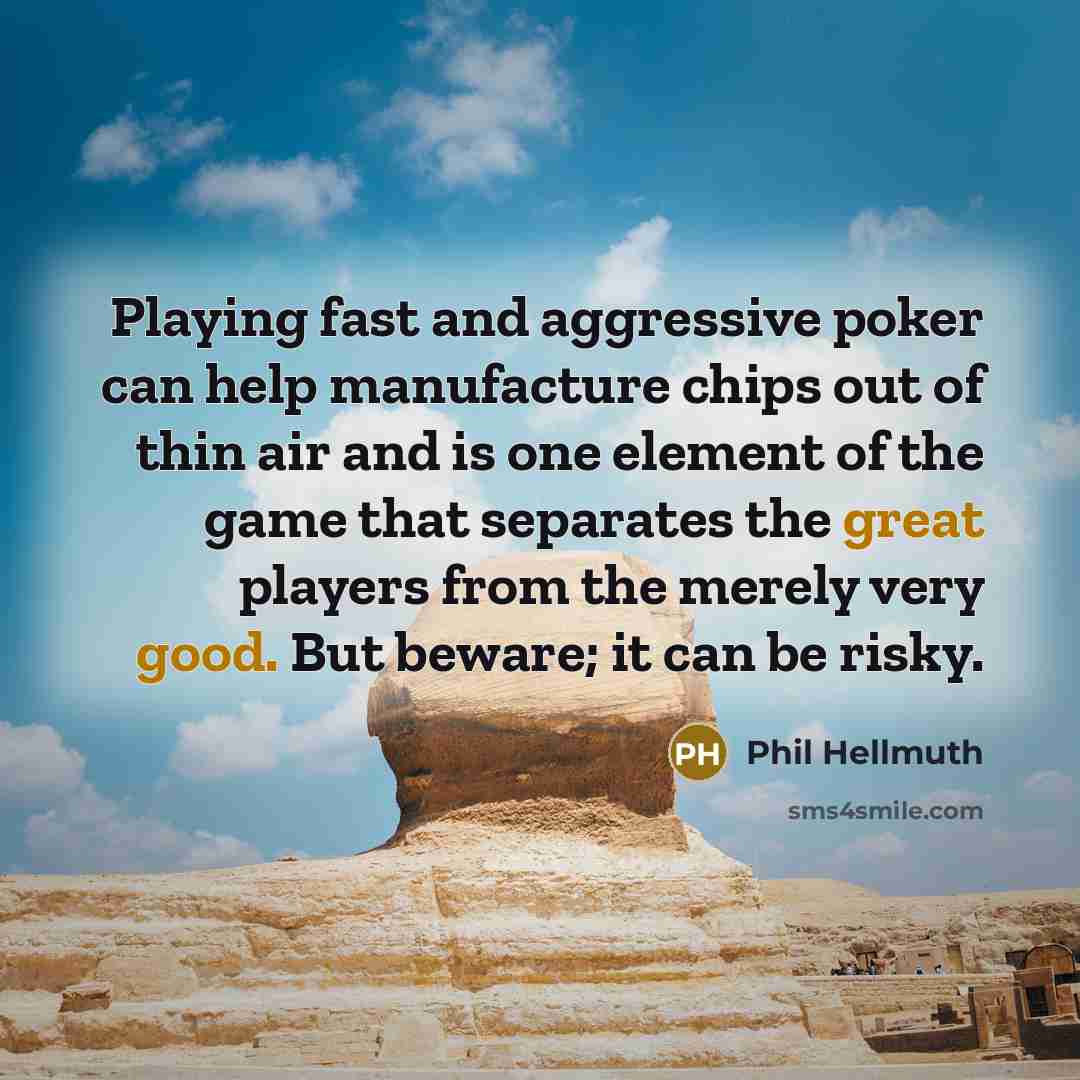“Playing fast and aggressive poker can help manufacture chips out of thin air and is one element of the game that separates the great players from the merely very good. But beware; it can be risky.” quote by Phil Hellmuth