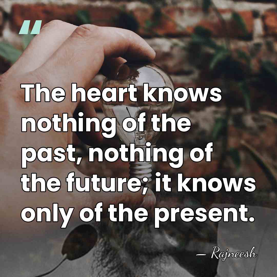 The heart knows nothing of the past, nothing of the future; it&hellip; - Rajneesh