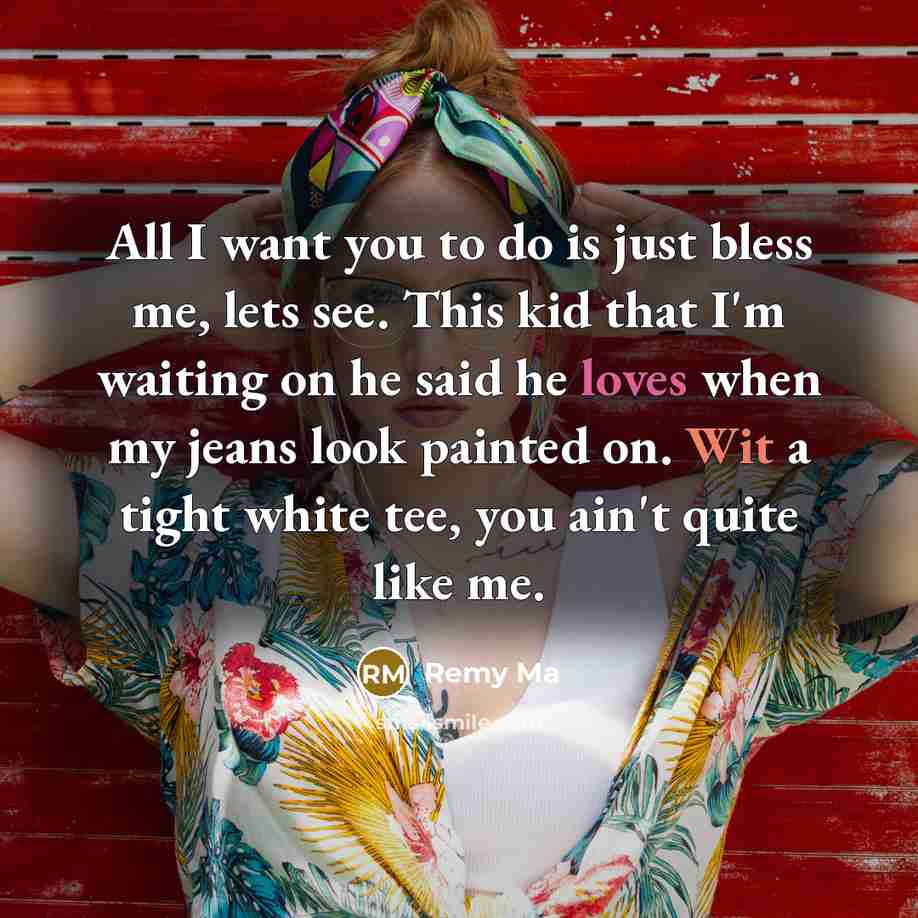 “All I want you to do is just bless me, lets see. This kid that I'm waiting on he said he loves when my jeans look painted on. Wit a tight white tee, you ain't quite like me.” quote by Remy Ma