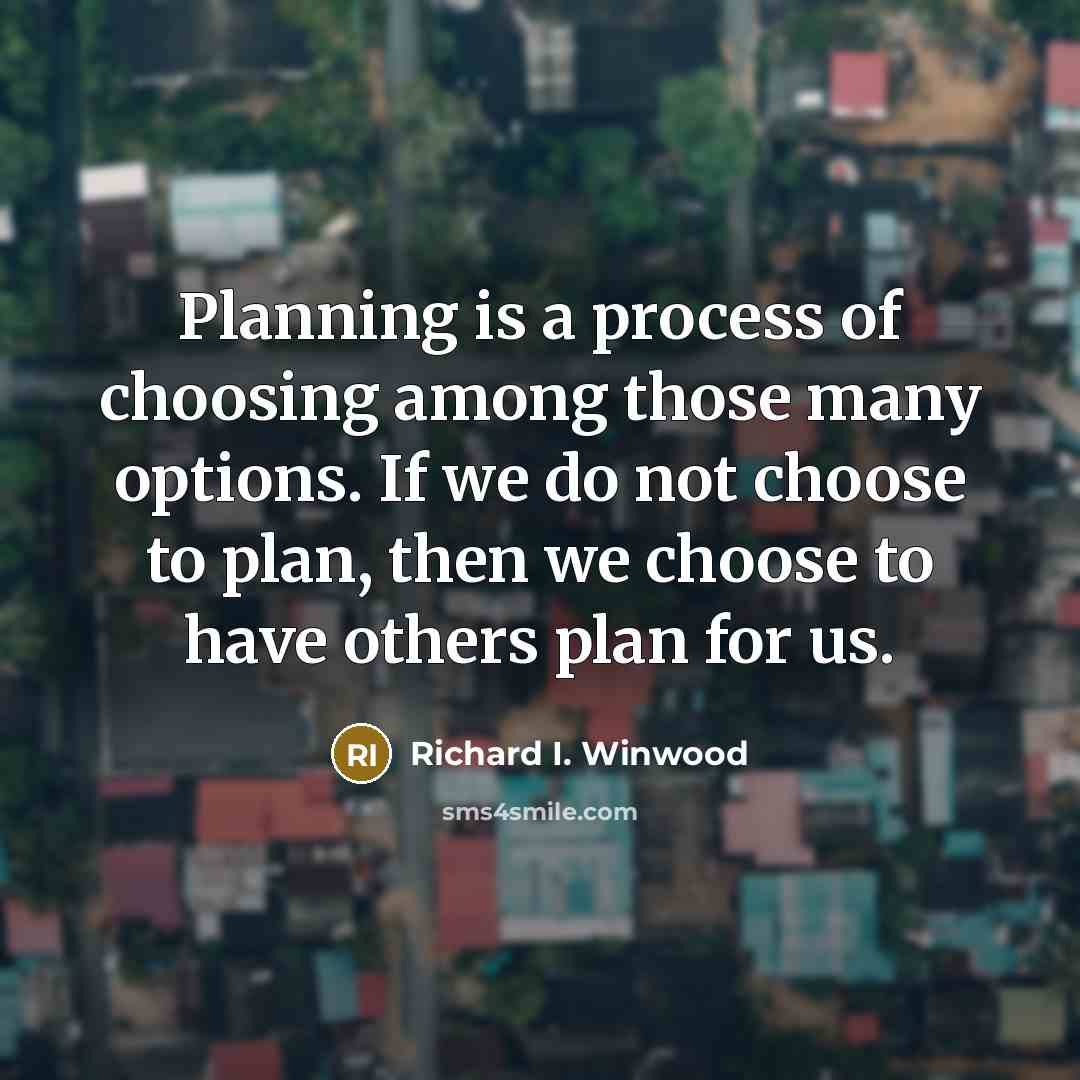 “Planning is a process of choosing among those many options. If we do not choose to plan, then we choose to have others plan for us.” quote by Richard I. Winwood