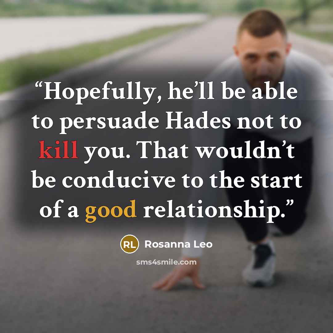 “Hopefully, he’ll be able to persuade Hades not to kill you. That wouldn’t be conducive to the start of a good relationship.” quote by Rosanna Leo