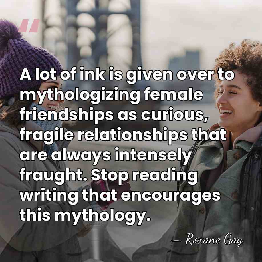 A lot of ink is given over to mythologizing female friendships as&hellip; - Roxane Gay