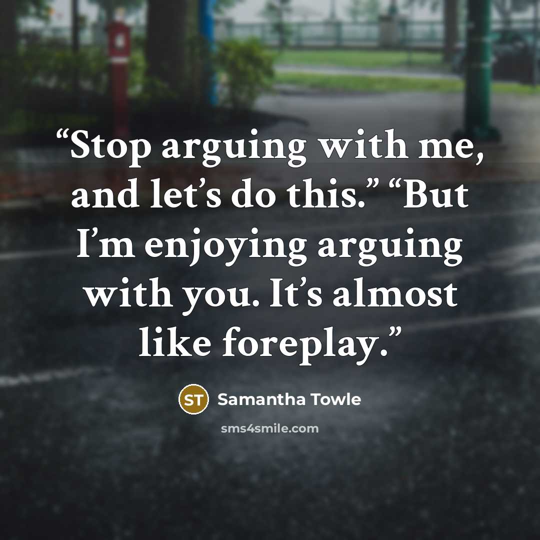 “Stop arguing with me, and let’s do this.” “But I’m enjoying arguing with you. It’s almost like foreplay.” quote by Samantha Towle