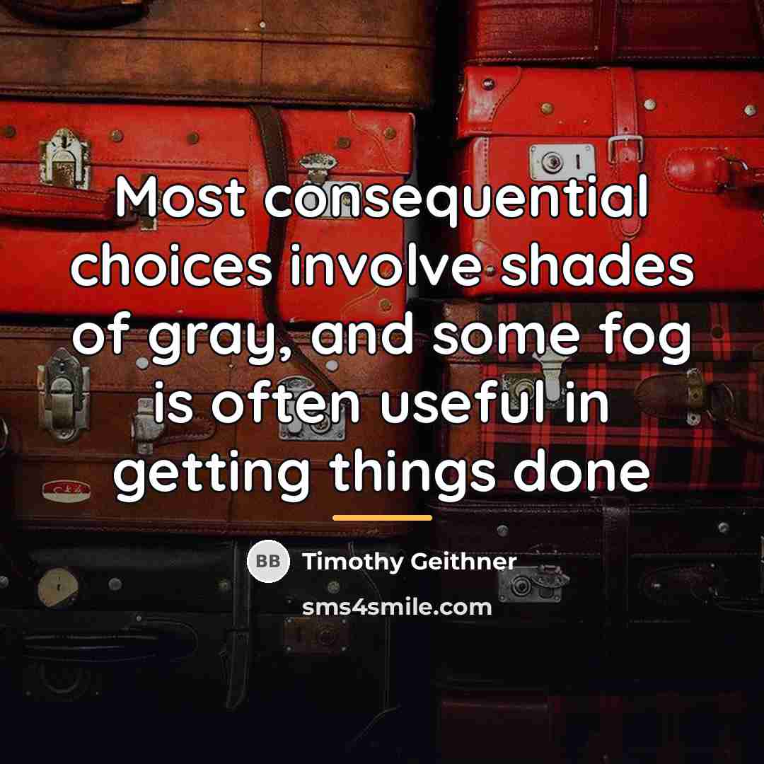 “Most consequential choices involve shades of gray, and some fog…” quote by Timothy Geithner