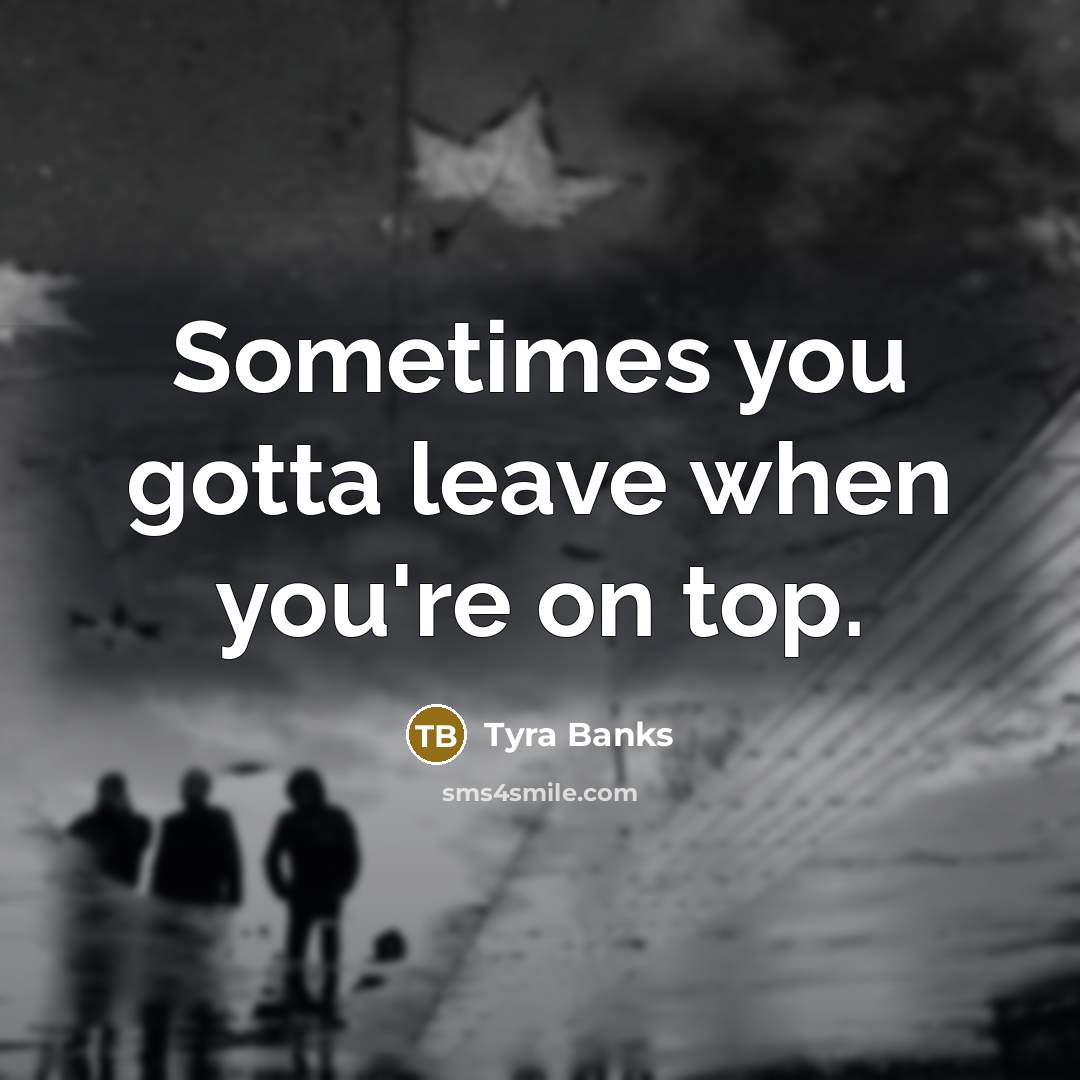 “Sometimes you gotta leave when you're on top.…” quote by Tyra Banks