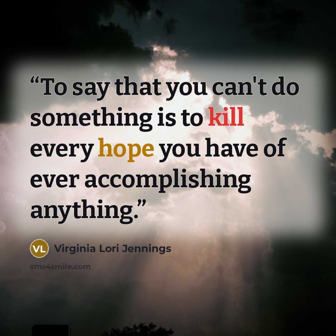 “To say that you can't do something is to kill every hope you have of ever accomplishing anything.” quote by Virginia Lori Jennings