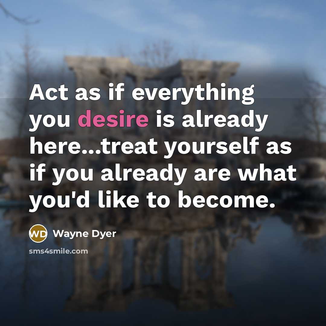 “Act as if everything you desire is already here...treat yourself…” quote by Wayne Dyer