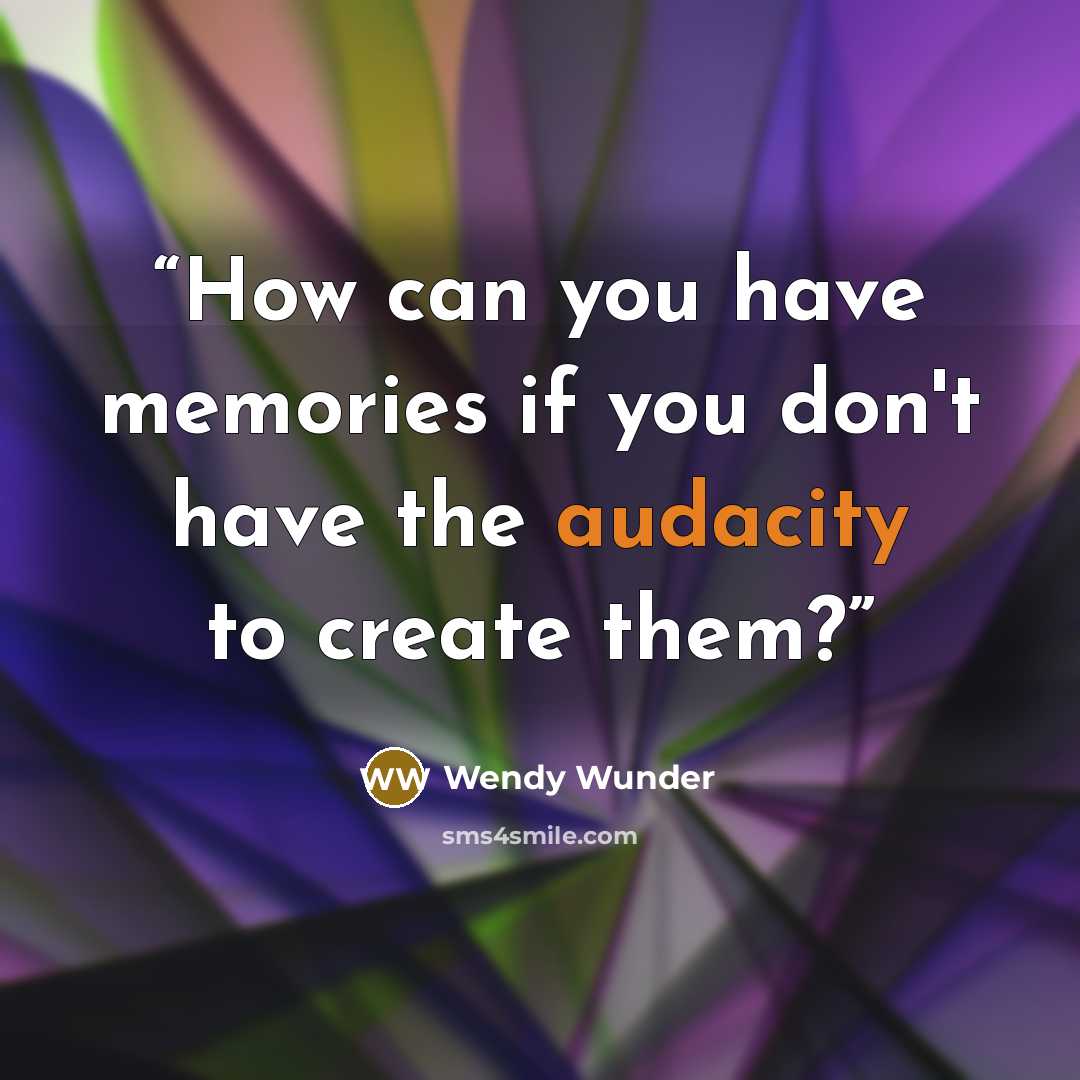 “How can you have memories if you don't have the audacity to create them?” quote by Wendy Wunder