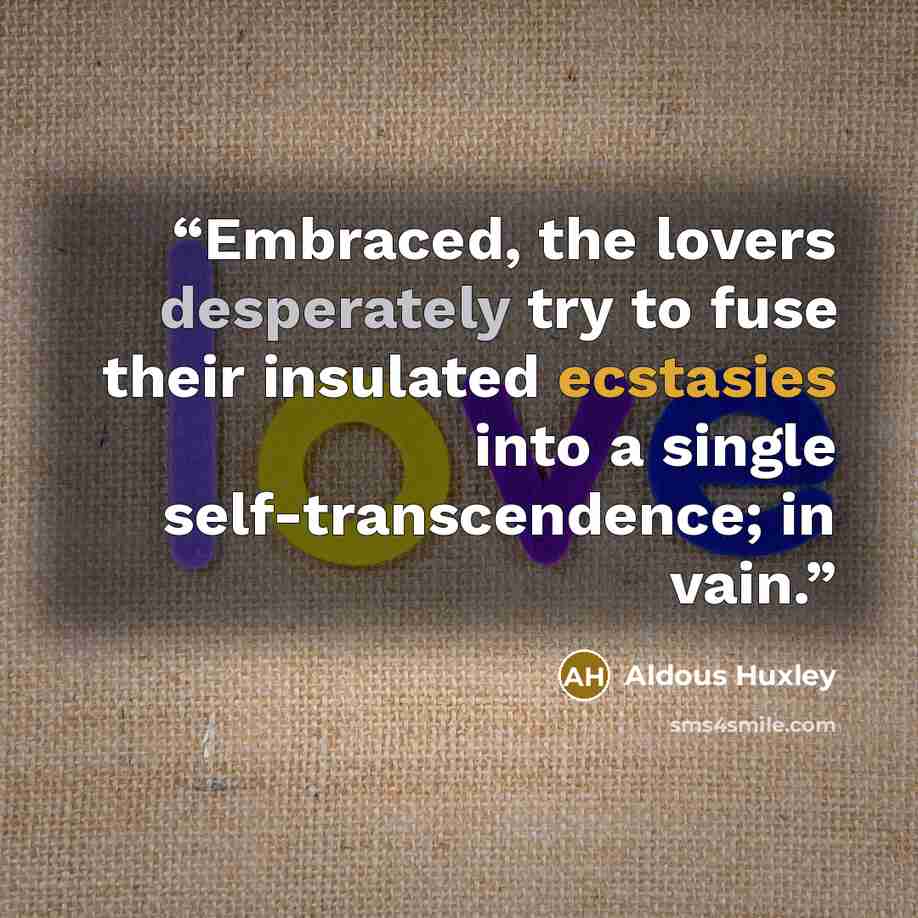 “Embraced, the lovers desperately try to fuse their insulated ecstasies into a single self-transcendence; in vain.” quote by Aldous Huxley