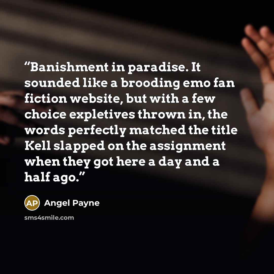 “Banishment in paradise. It sounded like a brooding emo fan fiction website, but with a few choice expletives thrown in, the words perfectly matched the title Kell slapped on the assignment when they got here a day and a half ago.” quote by Angel Payne