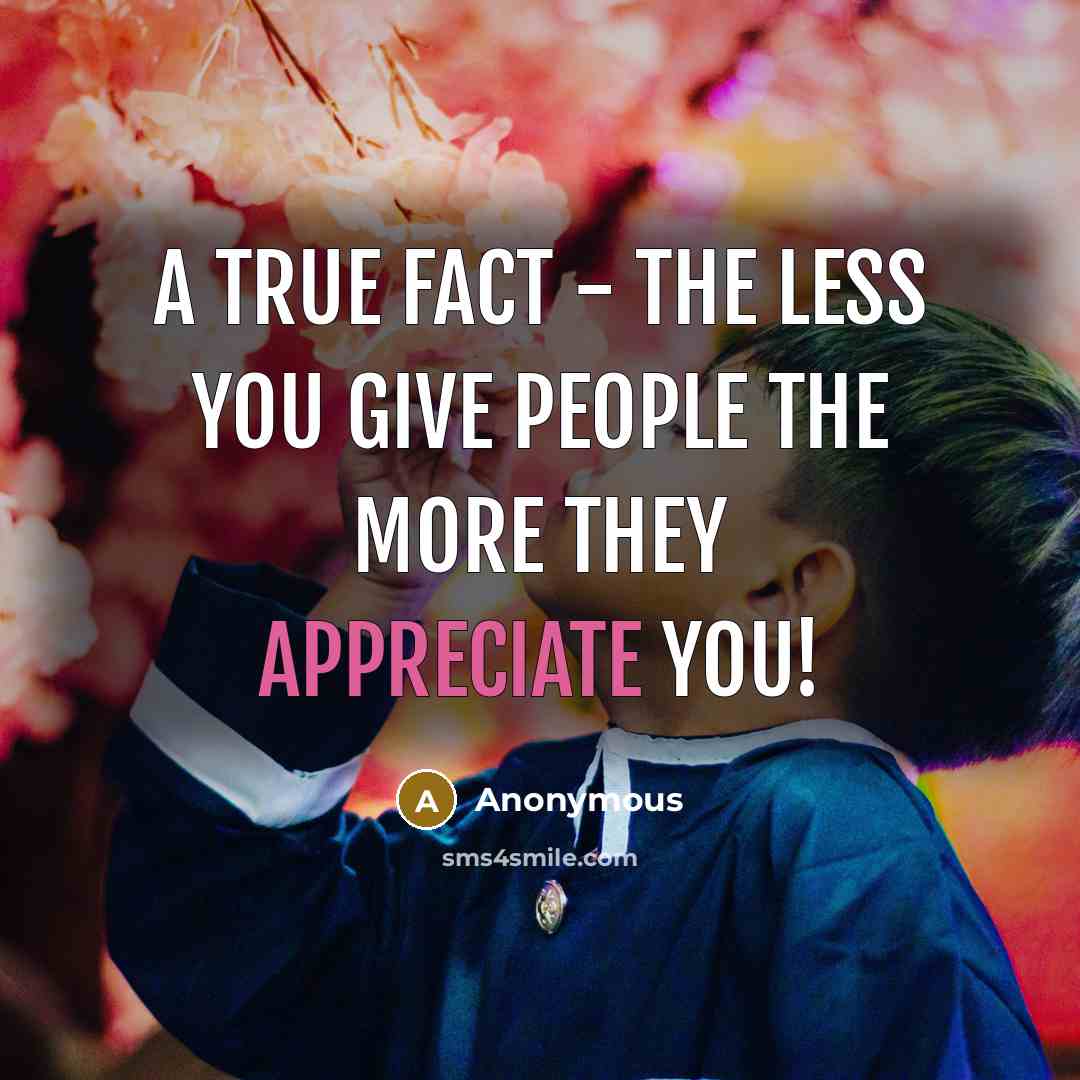 “A true fact - the less you give people the more they appreciate you!” quote by Anonymous