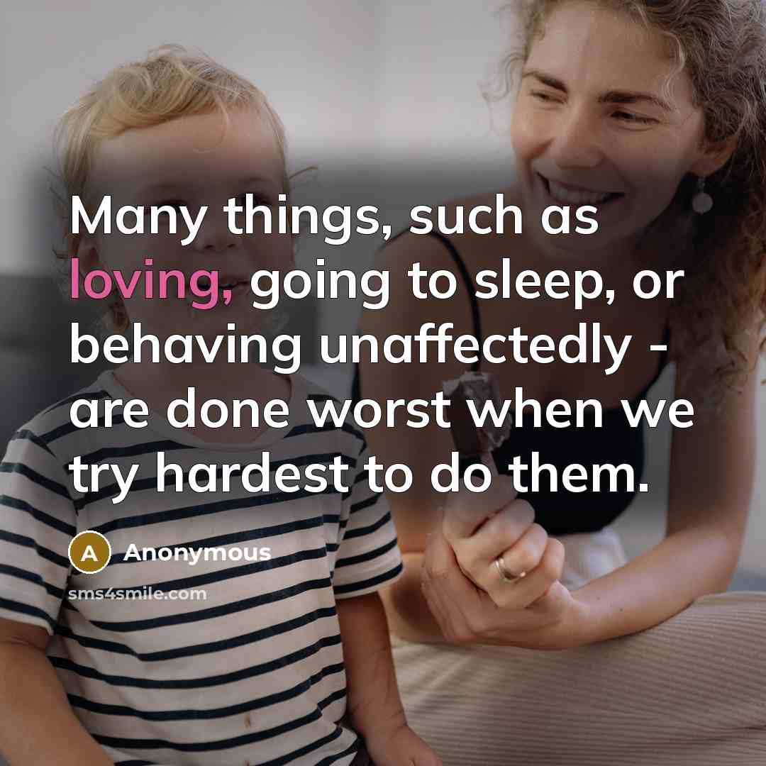 “Many things, such as loving, going to sleep, or behaving unaffectedly - are done worst when we try hardest to do them.” quote by Anonymous