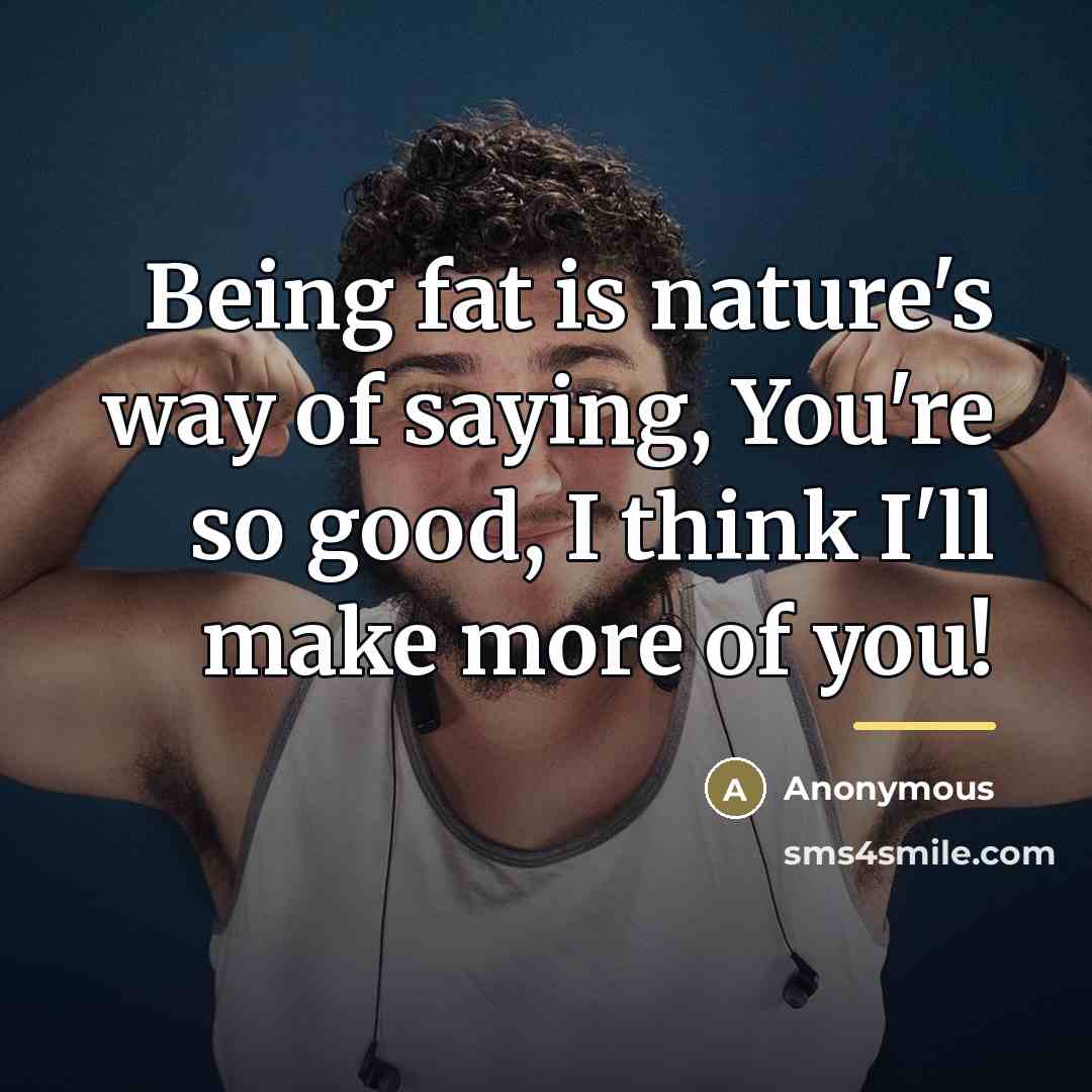 “Being fat is nature's way of saying, You're so good,…” quote by Anonymous