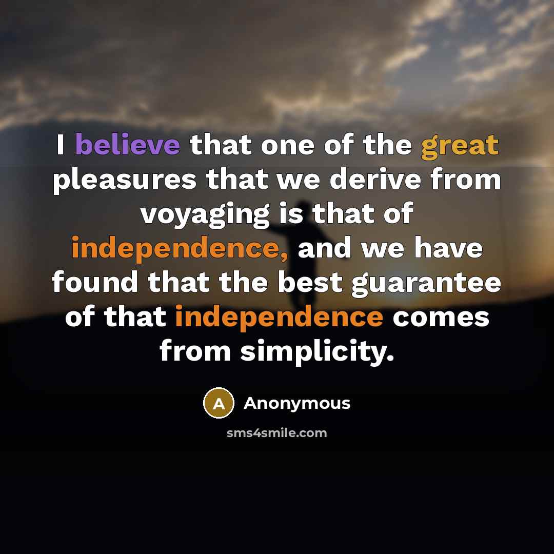 “I believe that one of the great pleasures that we derive from voyaging is that of independence, and we have found that the best guarantee of that independence comes from simplicity.” quote by Anonymous
