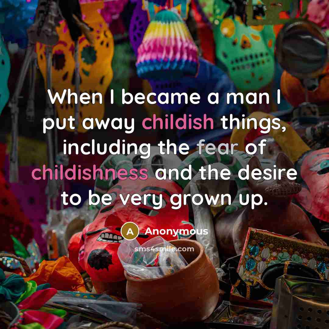 “When I became a man I put away childish things, including the fear of childishness and the desire to be very grown up.” quote by Anonymous