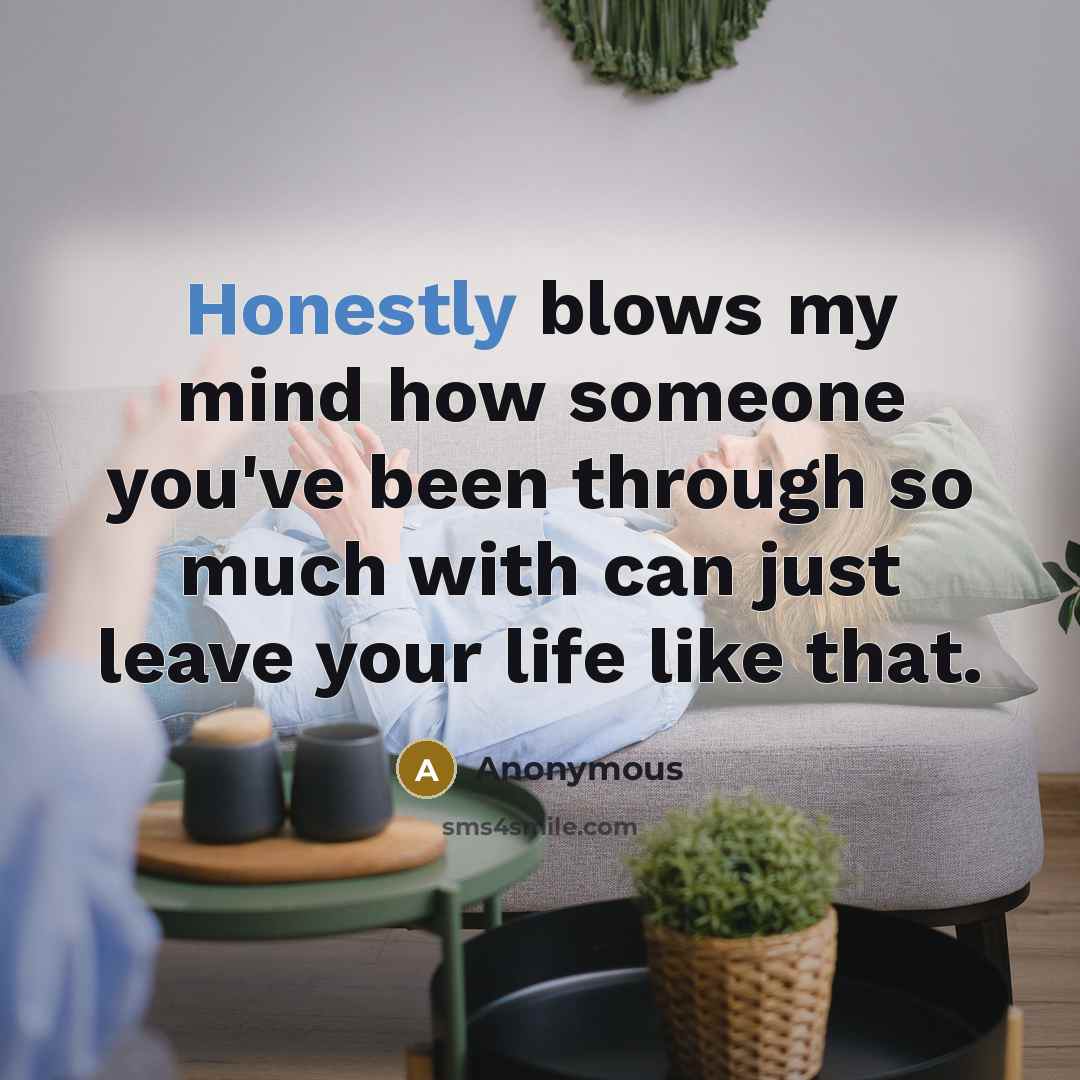 “Honestly blows my mind how someone you've been through so much with can just leave your life like that.” quote by Anonymous