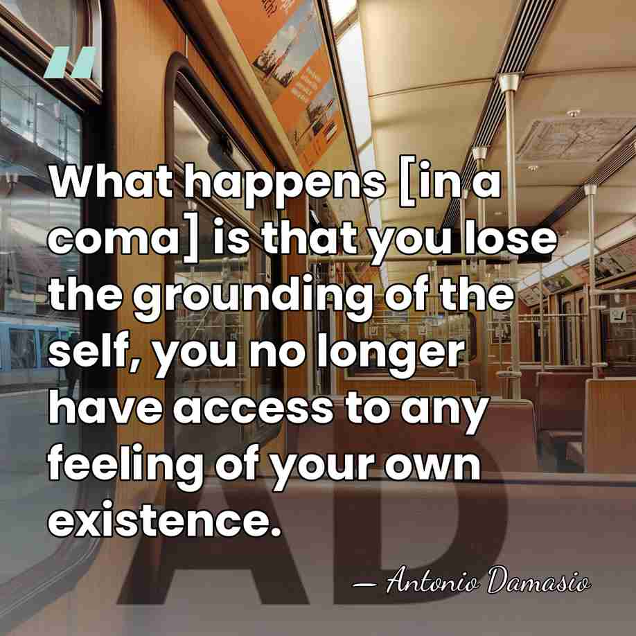 What happens [in a coma] is that you lose the grounding of&hellip; - Antonio Damasio