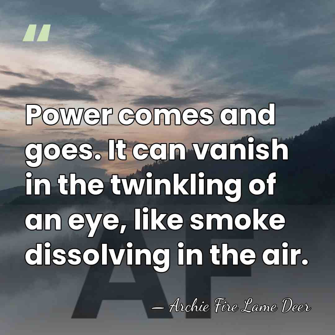 Power comes and goes. It can vanish in the twinkling of an&hellip; - Archie Fire Lame Deer
