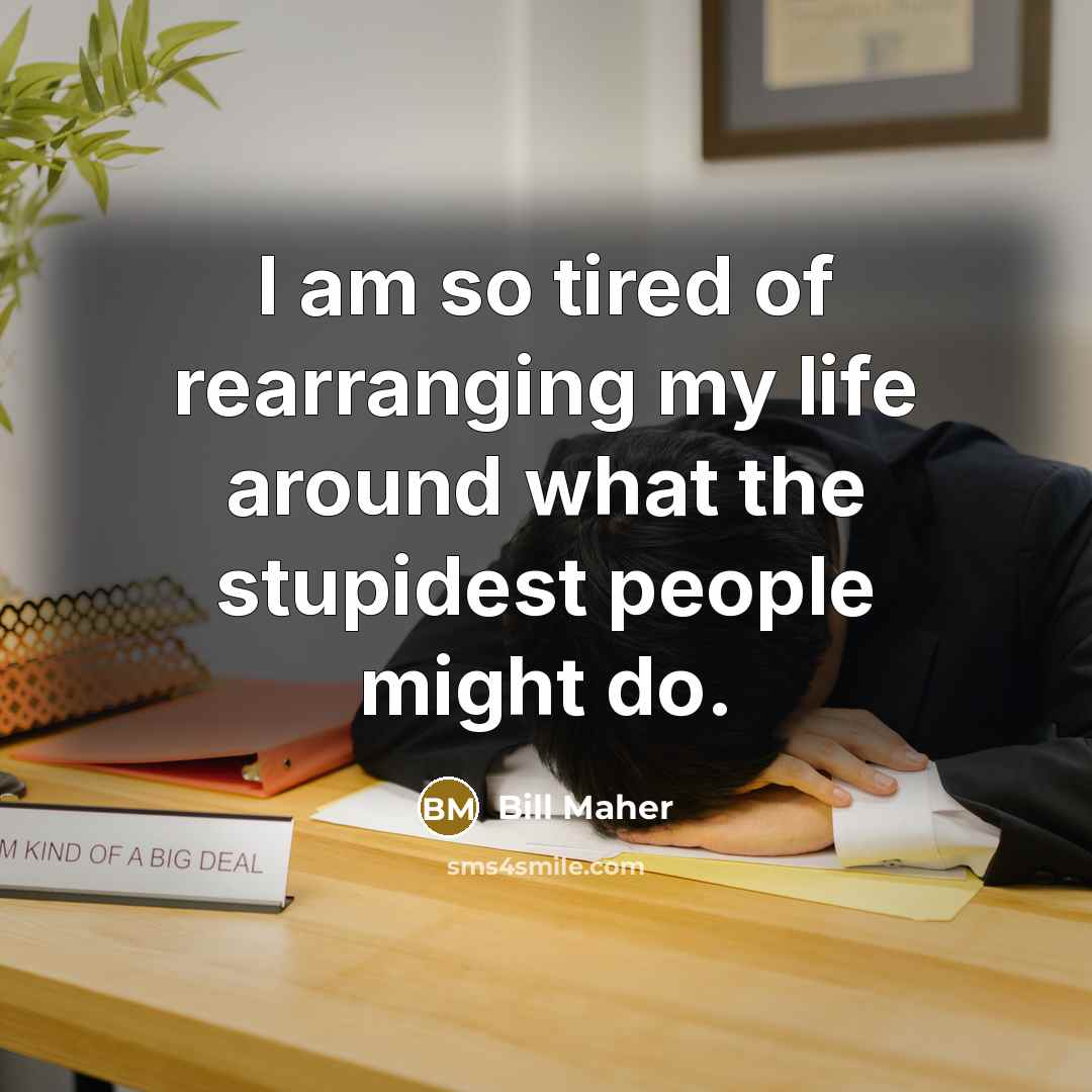 “I am so tired of rearranging my life around what…” quote by Bill Maher