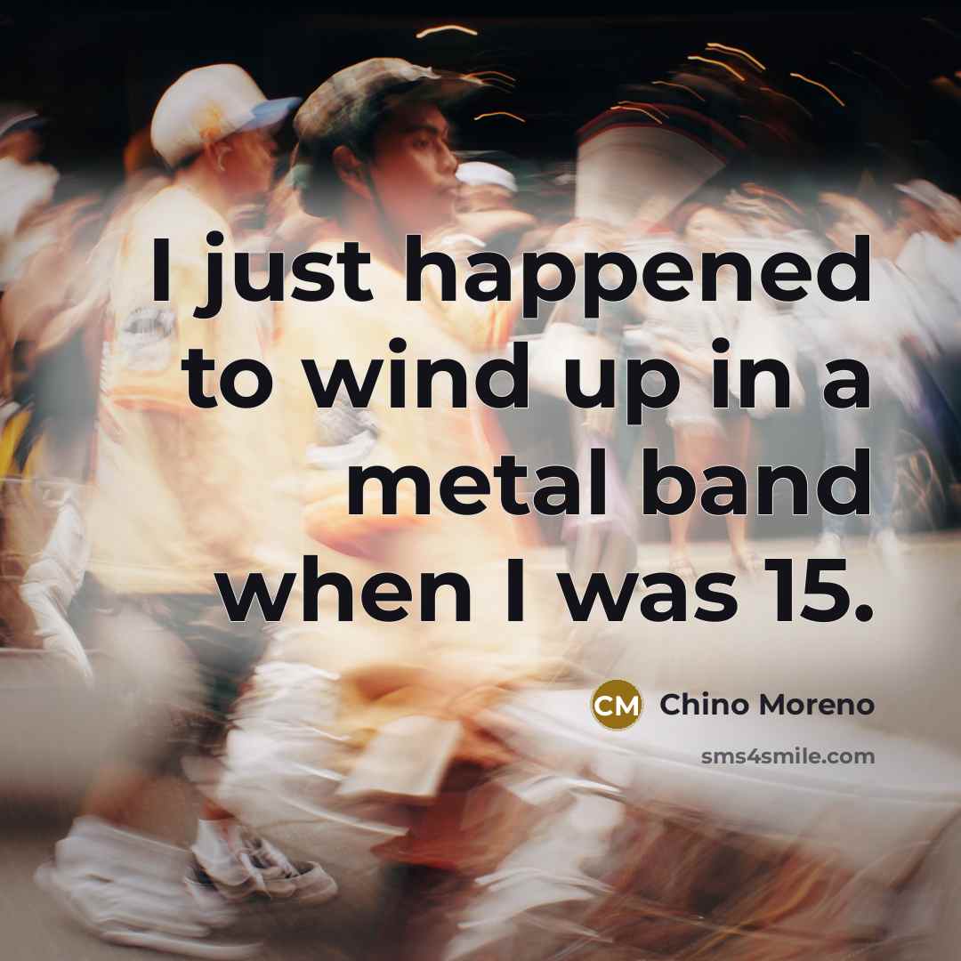 “I just happened to wind up in a metal band…” quote by Chino Moreno