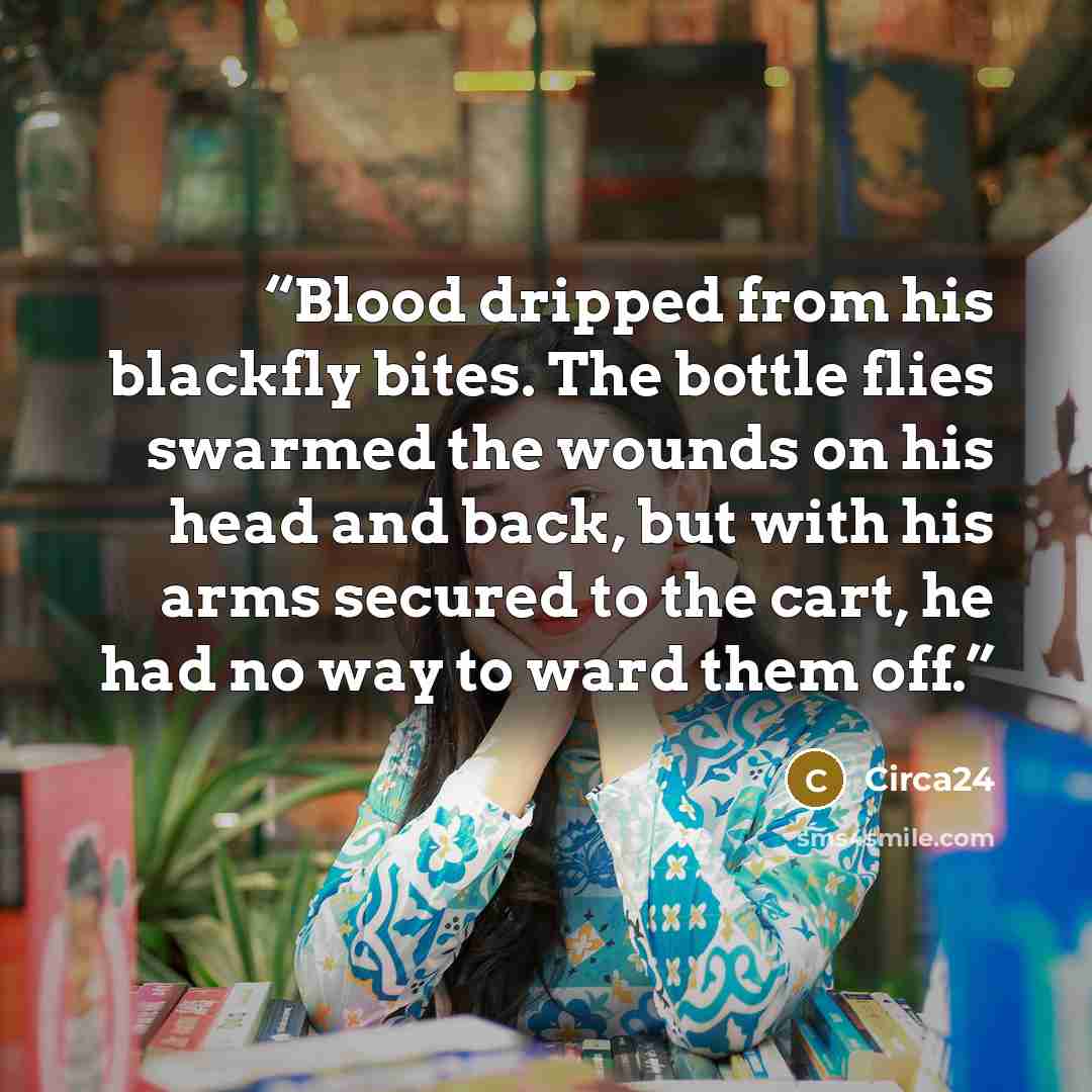 “Blood dripped from his blackfly bites. The bottle flies swarmed the wounds on his head and back, but with his arms secured to the cart, he had no way to ward them off.” quote by Circa24