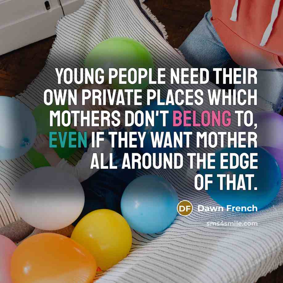 “Young people need their own private places which mothers don't…” quote by Dawn French