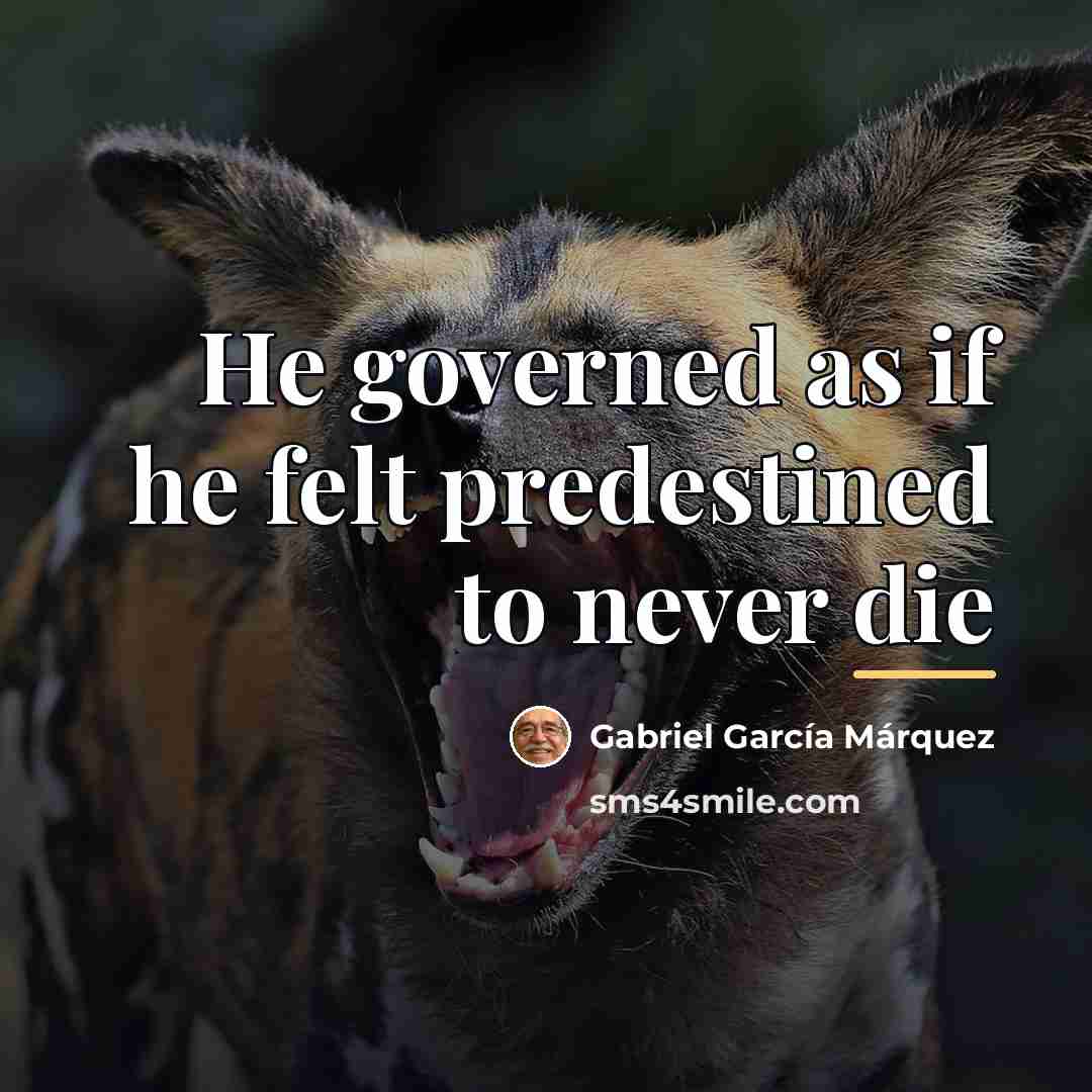 “He governed as if he felt predestined to never die…” quote by Gabriel Garcia Marquez