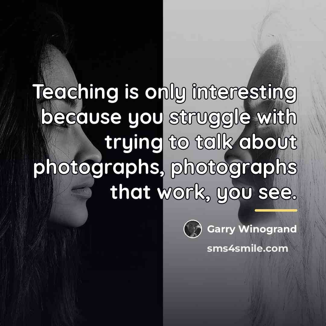 “Teaching is only interesting because you struggle with trying to…” quote by Garry Winogrand