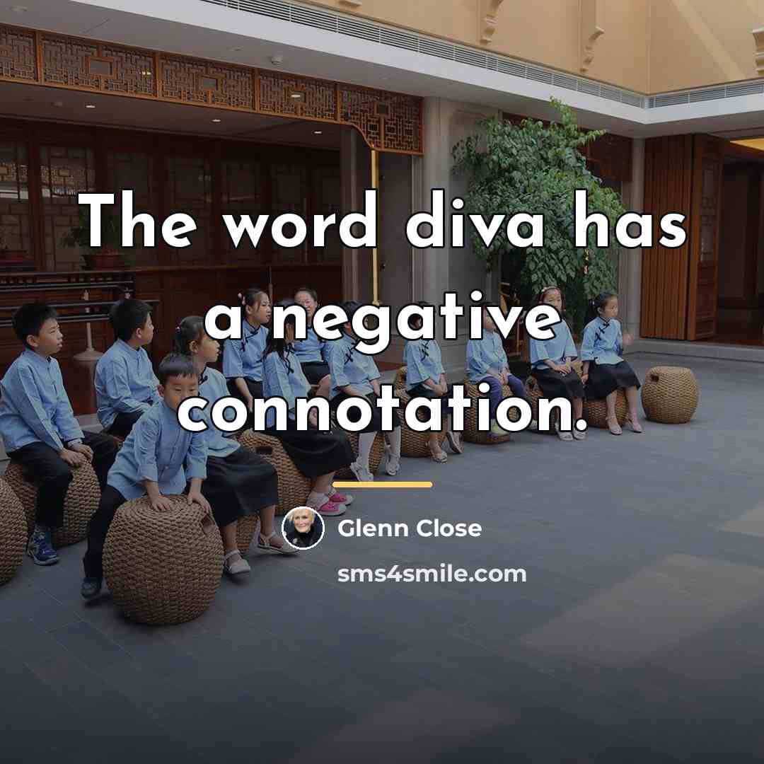 “The word diva has a negative connotation.…” quote by Glenn Close