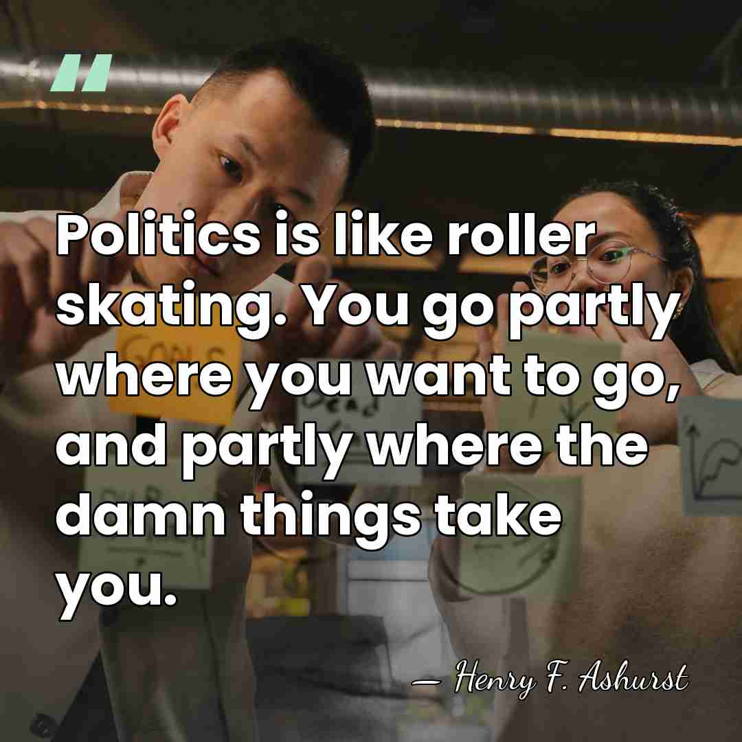 Politics is like roller skating. You go partly where you want to&hellip; - Henry F. Ashurst