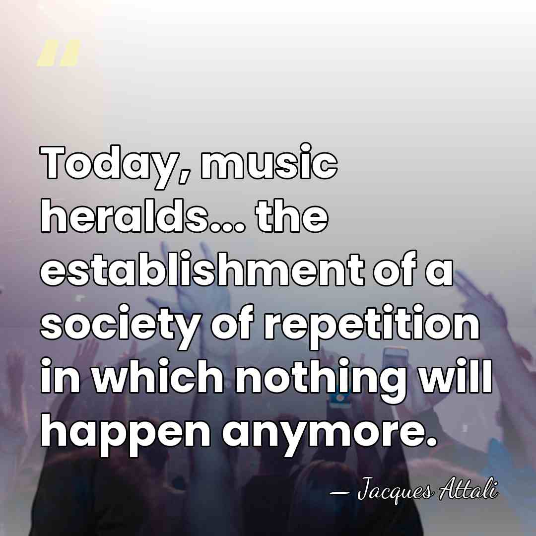Today, music heralds... the establishment of a society of repetition in which&hellip; - Jacques Attali