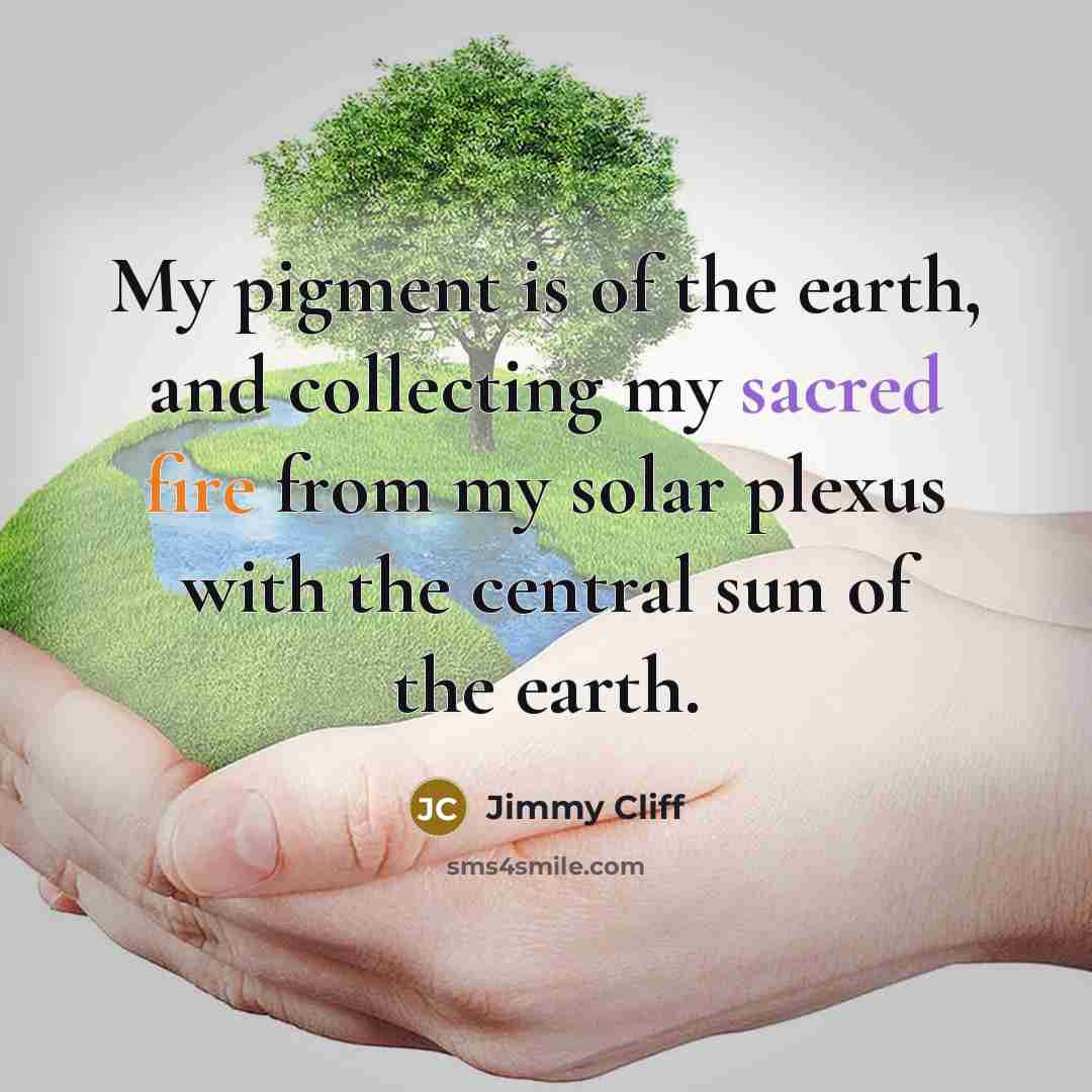 “My pigment is of the earth, and collecting my sacred…” quote by Jimmy Cliff