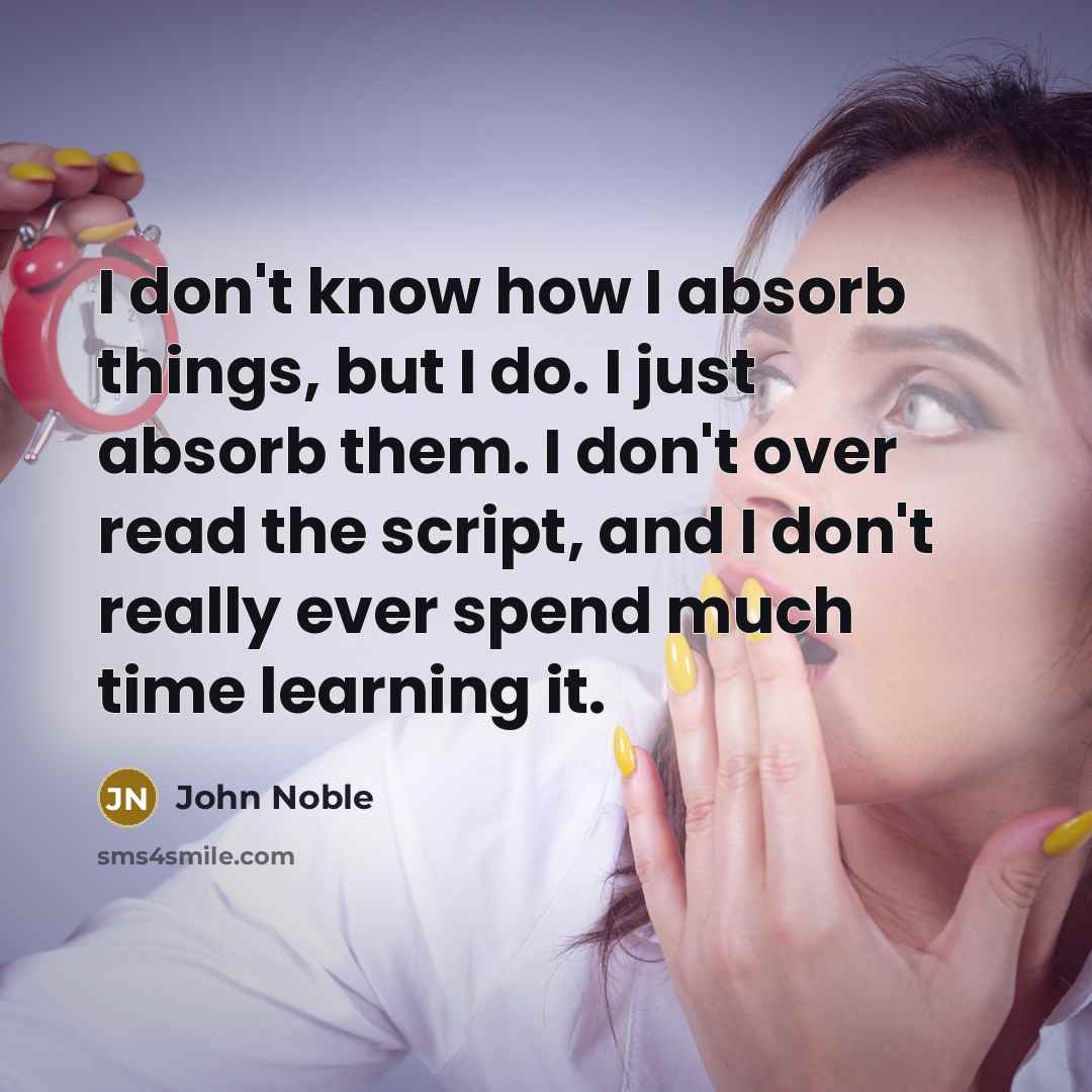 “I don't know how I absorb things, but I do. I just absorb them. I don't over read the script, and I don't really ever spend much time learning it.” quote by John Noble