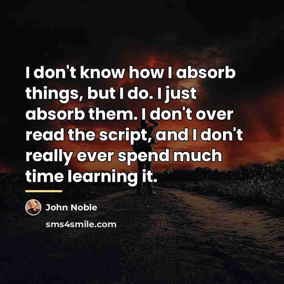 “I don't know how I absorb things, but I do.…” quote by John Noble