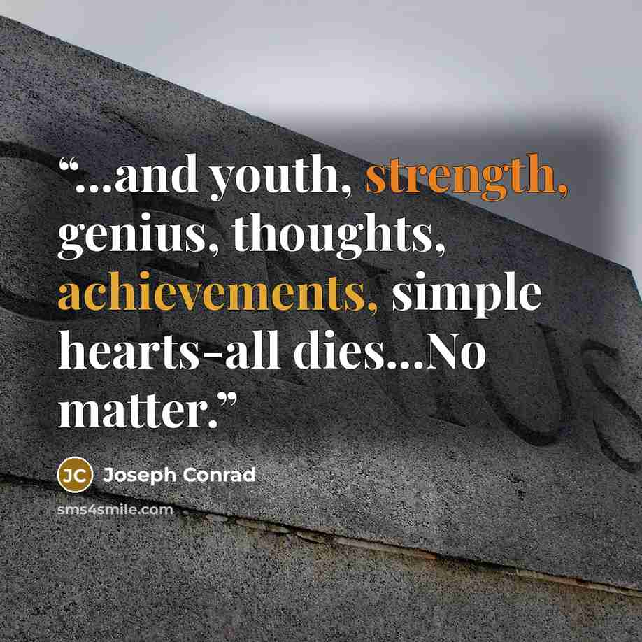 “...and youth, strength, genius, thoughts, achievements, simple hearts-all dies...No matter.” quote by Joseph Conrad